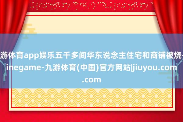 九游体育app娱乐五千多间华东说念主住宅和商铺被烧-Ninegame-九游体育(中国)官方网站|jiuyou.com