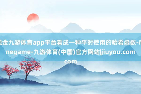 现金九游体育app平台看成一种平时使用的哈希函数-Ninegame-九游体育(中国)官方网站|jiuyou.com