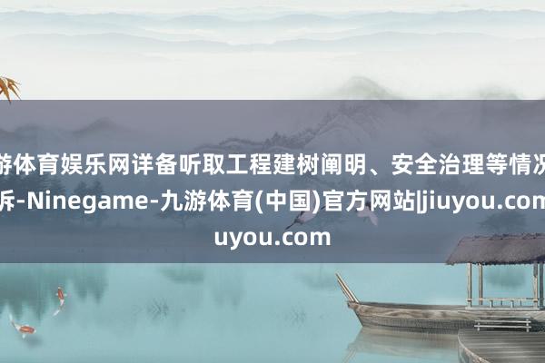 九游体育娱乐网详备听取工程建树阐明、安全治理等情况陈诉-Ninegame-九游体育(中国)官方网站|jiuyou.com