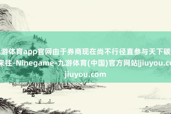 九游体育app官网由于券商现在尚不行径直参与天下碳市集来往-Ninegame-九游体育(中国)官方网站|jiuyou.com