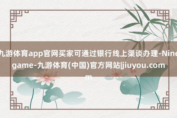 九游体育app官网买家可通过银行线上渠谈办理-Ninegame-九游体育(中国)官方网站|jiuyou.com