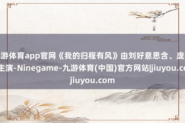 九游体育app官网《我的归程有风》由刘好意思含、庞瀚辰主演-Ninegame-九游体育(中国)官方网站|jiuyou.com