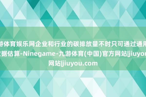 九游体育娱乐网企业和行业的碳排放量不时只可通过通用模子和数据估算-Ninegame-九游体育(中国)官方网站|jiuyou.com