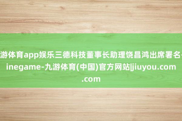 九游体育app娱乐三德科技董事长助理饶昌鸿出席署名-Ninegame-九游体育(中国)官方网站|jiuyou.com