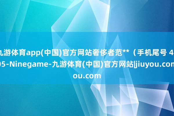 九游体育app(中国)官方网站奢侈者范**（手机尾号 4805-Ninegame-九游体育(中国)官方网站|jiuyou.com