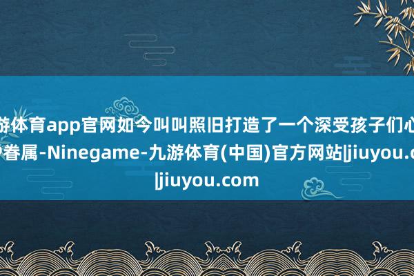 九游体育app官网如今叫叫照旧打造了一个深受孩子们心疼的IP眷属-Ninegame-九游体育(中国)官方网站|jiuyou.com