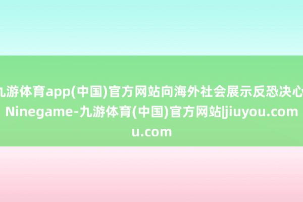 九游体育app(中国)官方网站向海外社会展示反恐决心-Ninegame-九游体育(中国)官方网站|jiuyou.com