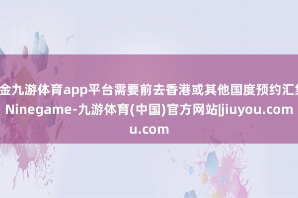 现金九游体育app平台需要前去香港或其他国度预约汇集-Ninegame-九游体育(中国)官方网站|jiuyou.com