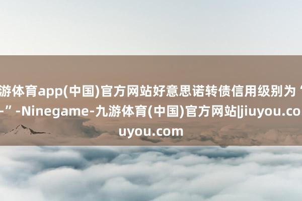 九游体育app(中国)官方网站好意思诺转债信用级别为“AA-”-Ninegame-九游体育(中国)官方网站|jiuyou.com