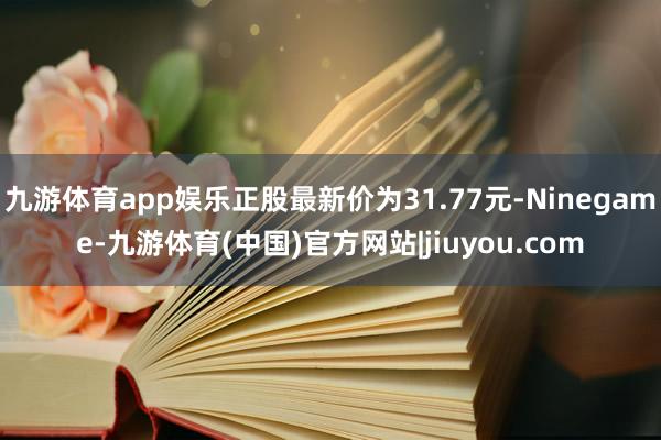 九游体育app娱乐正股最新价为31.77元-Ninegame-九游体育(中国)官方网站|jiuyou.com