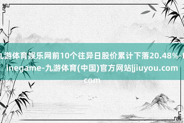 九游体育娱乐网前10个往异日股价累计下落20.48%-Ninegame-九游体育(中国)官方网站|jiuyou.com