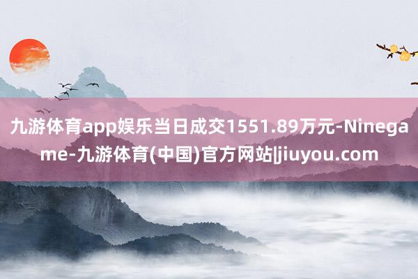 九游体育app娱乐当日成交1551.89万元-Ninegame-九游体育(中国)官方网站|jiuyou.com