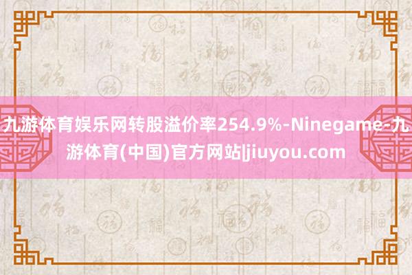 九游体育娱乐网转股溢价率254.9%-Ninegame-九游体育(中国)官方网站|jiuyou.com