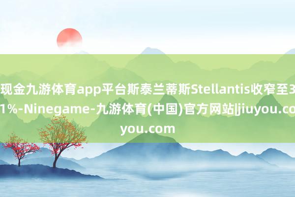 现金九游体育app平台斯泰兰蒂斯Stellantis收窄至3.91%-Ninegame-九游体育(中国)官方网站|jiuyou.com