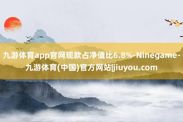 九游体育app官网现款占净值比6.8%-Ninegame-九游体育(中国)官方网站|jiuyou.com