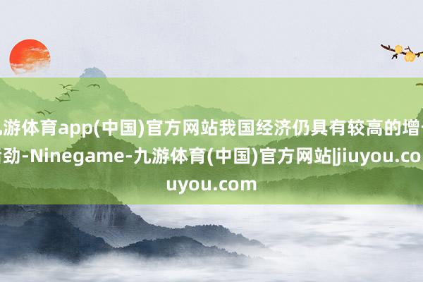 九游体育app(中国)官方网站我国经济仍具有较高的增长后劲-Ninegame-九游体育(中国)官方网站|jiuyou.com