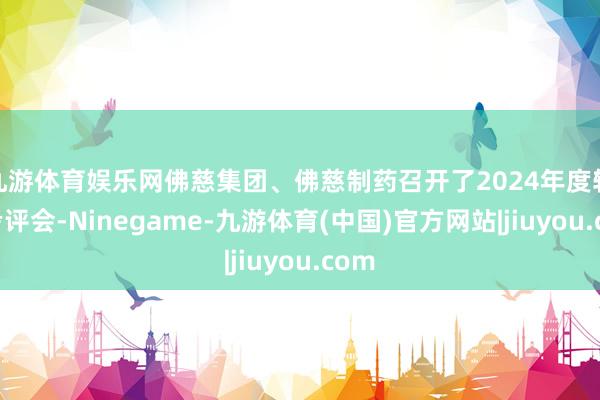 九游体育娱乐网佛慈集团、佛慈制药召开了2024年度轮廓考评会-Ninegame-九游体育(中国)官方网站|jiuyou.com