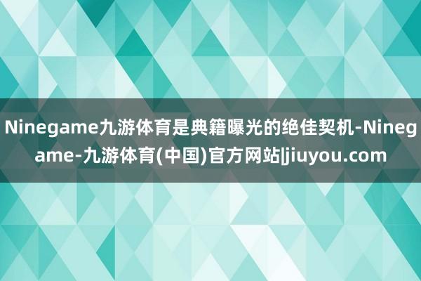 Ninegame九游体育是典籍曝光的绝佳契机-Ninegame-九游体育(中国)官方网站|jiuyou.com