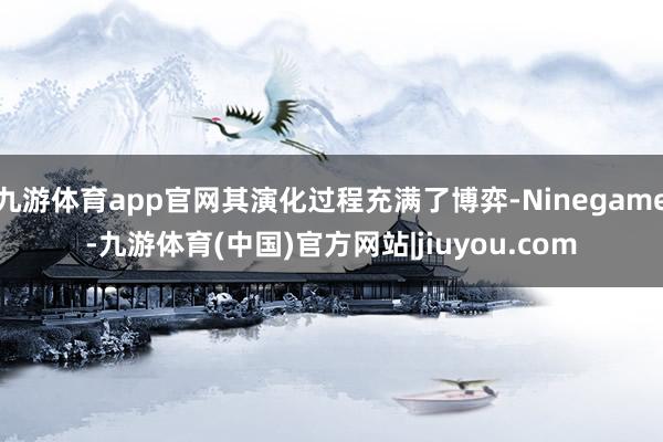 九游体育app官网其演化过程充满了博弈-Ninegame-九游体育(中国)官方网站|jiuyou.com