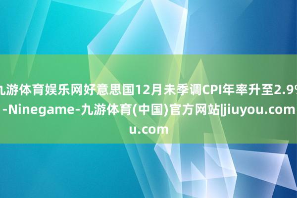 九游体育娱乐网好意思国12月未季调CPI年率升至2.9%-Ninegame-九游体育(中国)官方网站|jiuyou.com