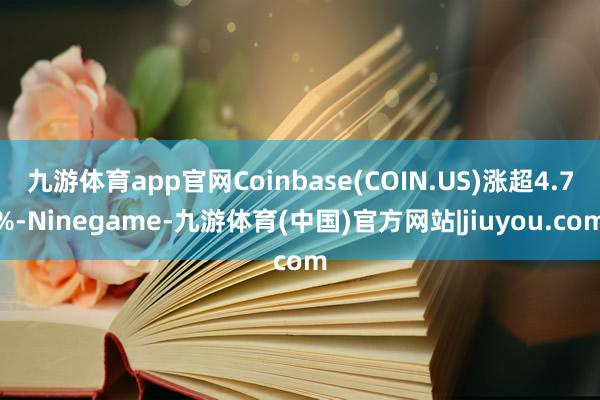 九游体育app官网Coinbase(COIN.US)涨超4.7%-Ninegame-九游体育(中国)官方网站|jiuyou.com