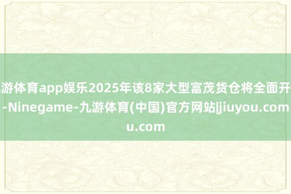 九游体育app娱乐2025年该8家大型富茂货仓将全面开业-Ninegame-九游体育(中国)官方网站|jiuyou.com