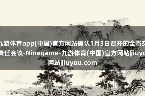 九游体育app(中国)官方网站确认1月3日召开的全省交通运载责任会议-Ninegame-九游体育(中国)官方网站|jiuyou.com