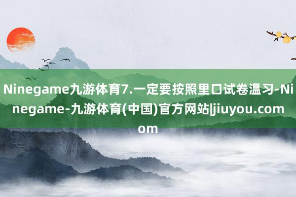 Ninegame九游体育7.一定要按照里口试卷温习-Ninegame-九游体育(中国)官方网站|jiuyou.com