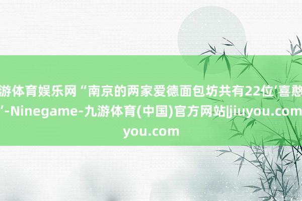 九游体育娱乐网“南京的两家爱德面包坊共有22位‘喜憨儿’-Ninegame-九游体育(中国)官方网站|jiuyou.com