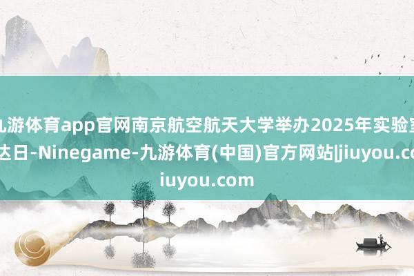 九游体育app官网南京航空航天大学举办2025年实验室通达日-Ninegame-九游体育(中国)官方网站|jiuyou.com