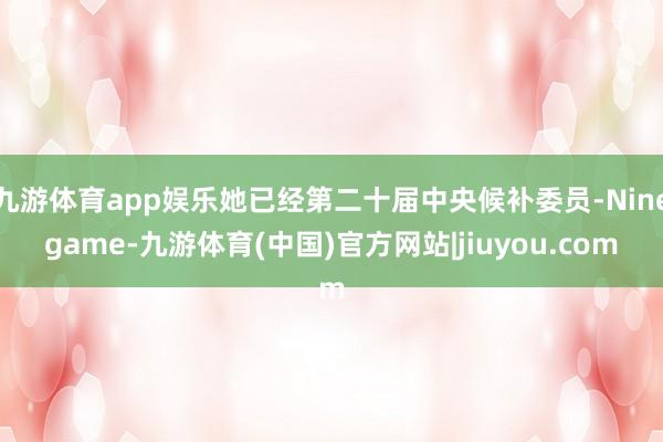 九游体育app娱乐她已经第二十届中央候补委员-Ninegame-九游体育(中国)官方网站|jiuyou.com