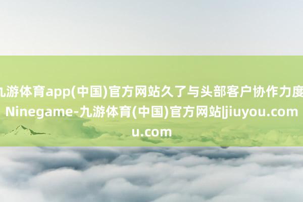 九游体育app(中国)官方网站久了与头部客户协作力度-Ninegame-九游体育(中国)官方网站|jiuyou.com