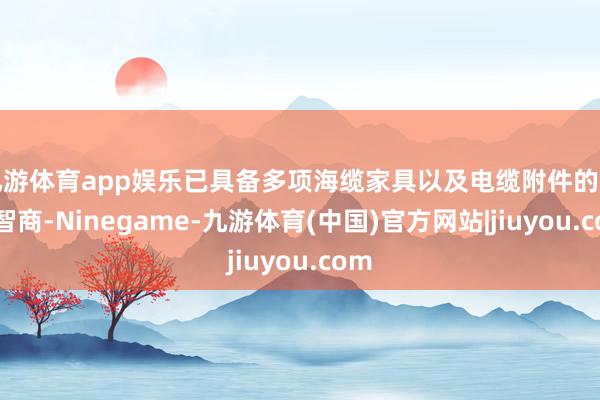 九游体育app娱乐已具备多项海缆家具以及电缆附件的坐褥智商-Ninegame-九游体育(中国)官方网站|jiuyou.com