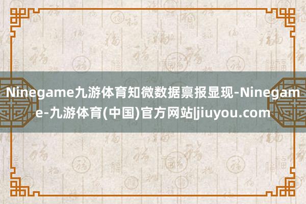 Ninegame九游体育　　知微数据禀报显现-Ninegame-九游体育(中国)官方网站|jiuyou.com