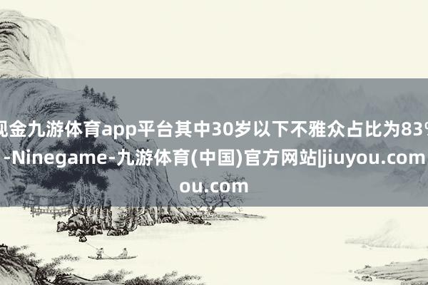 现金九游体育app平台其中30岁以下不雅众占比为83%-Ninegame-九游体育(中国)官方网站|jiuyou.com