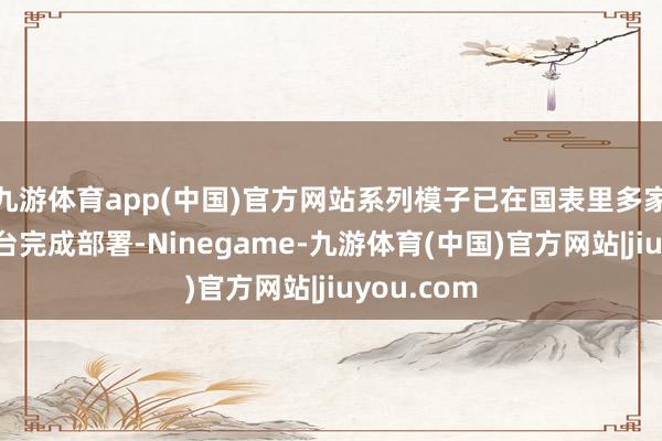 九游体育app(中国)官方网站系列模子已在国表里多家主流云平台完成部署-Ninegame-九游体育(中国)官方网站|jiuyou.com