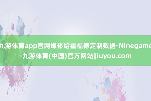 九游体育app官网媒体给霍福德定制数据-Ninegame-九游体育(中国)官方网站|jiuyou.com