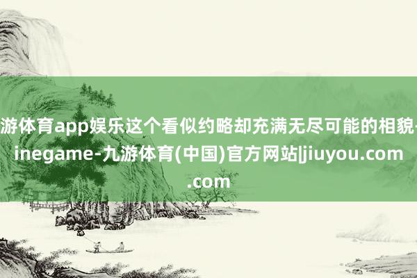 九游体育app娱乐这个看似约略却充满无尽可能的相貌-Ninegame-九游体育(中国)官方网站|jiuyou.com