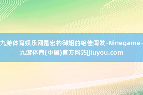 九游体育娱乐网是宏构御姐的绝佳阐发-Ninegame-九游体育(中国)官方网站|jiuyou.com