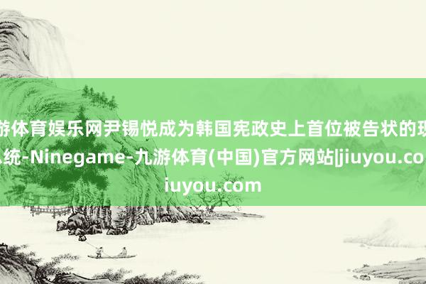 九游体育娱乐网尹锡悦成为韩国宪政史上首位被告状的现任总统-Ninegame-九游体育(中国)官方网站|jiuyou.com