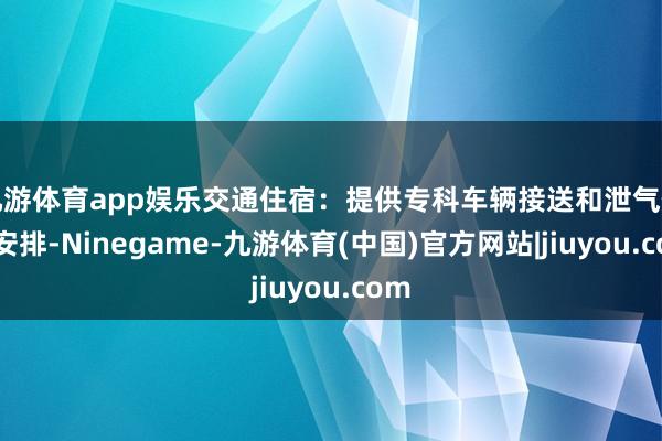 九游体育app娱乐交通住宿：提供专科车辆接送和泄气住宿安排-Ninegame-九游体育(中国)官方网站|jiuyou.com