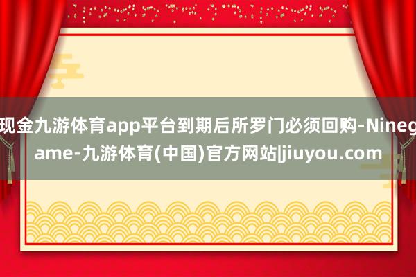 现金九游体育app平台到期后所罗门必须回购-Ninegame-九游体育(中国)官方网站|jiuyou.com