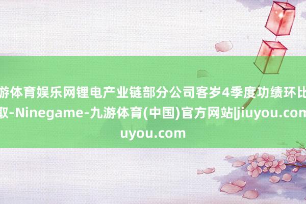 九游体育娱乐网锂电产业链部分公司客岁4季度功绩环比进取-Ninegame-九游体育(中国)官方网站|jiuyou.com