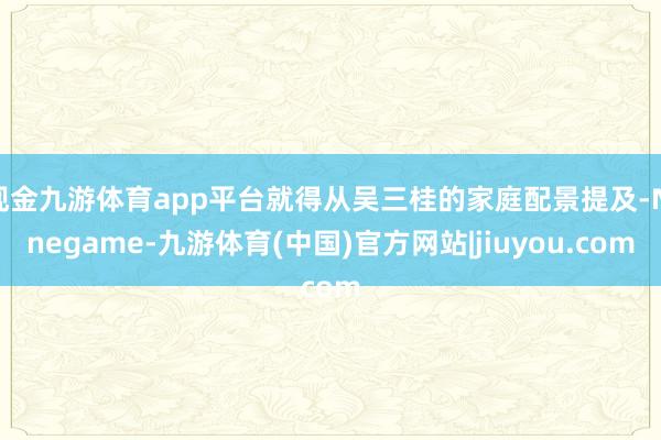 现金九游体育app平台就得从吴三桂的家庭配景提及-Ninegame-九游体育(中国)官方网站|jiuyou.com