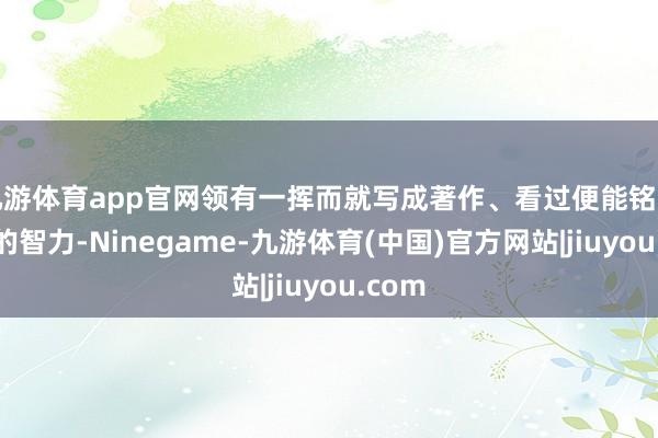 九游体育app官网领有一挥而就写成著作、看过便能铭记于心的智力-Ninegame-九游体育(中国)官方网站|jiuyou.com