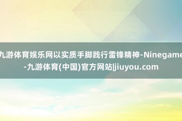 九游体育娱乐网以实质手脚践行雷锋精神-Ninegame-九游体育(中国)官方网站|jiuyou.com