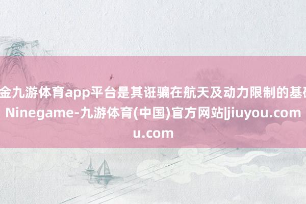 现金九游体育app平台是其诳骗在航天及动力限制的基础-Ninegame-九游体育(中国)官方网站|jiuyou.com